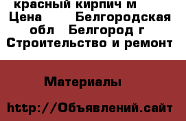 красный кирпич м 125 › Цена ­ 8 - Белгородская обл., Белгород г. Строительство и ремонт » Материалы   